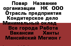 Повар › Название организации ­ НК, ООО › Отрасль предприятия ­ Кондитерское дело › Минимальный оклад ­ 1 - Все города Работа » Вакансии   . Ханты-Мансийский,Мегион г.